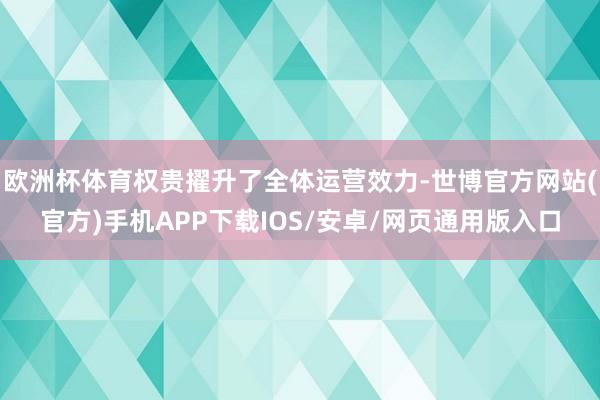 欧洲杯体育权贵擢升了全体运营效力-世博官方网站(官方)手机APP下载IOS/安卓/网页通用版入口