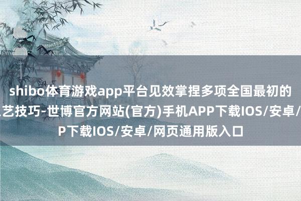 shibo体育游戏app平台见效掌捏多项全国最初的自主常识产权工艺技巧-世博官方网站(官方)手机APP下载IOS/安卓/网页通用版入口