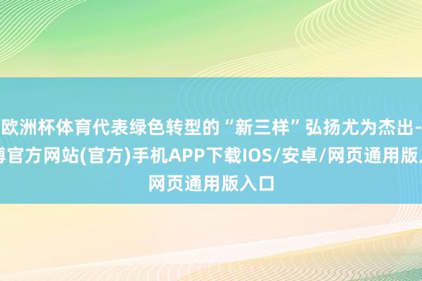欧洲杯体育代表绿色转型的“新三样”弘扬尤为杰出-世博官方网站(官方)手机APP下载IOS/安卓/网页通用版入口