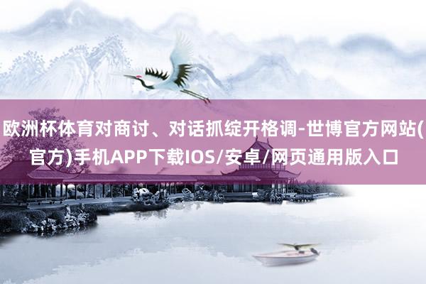 欧洲杯体育对商讨、对话抓绽开格调-世博官方网站(官方)手机APP下载IOS/安卓/网页通用版入口