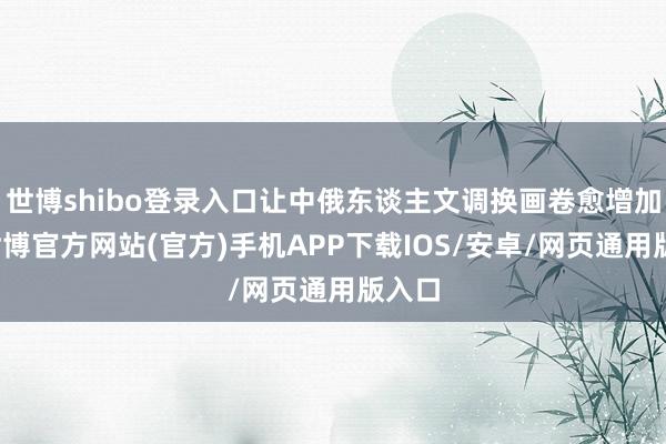 世博shibo登录入口让中俄东谈主文调换画卷愈增加彩-世博官方网站(官方)手机APP下载IOS/安卓/网页通用版入口