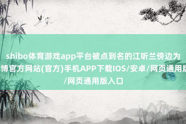 shibo体育游戏app平台被点到名的江听兰傍边为难-世博官方网站(官方)手机APP下载IOS/安卓/网页通用版入口