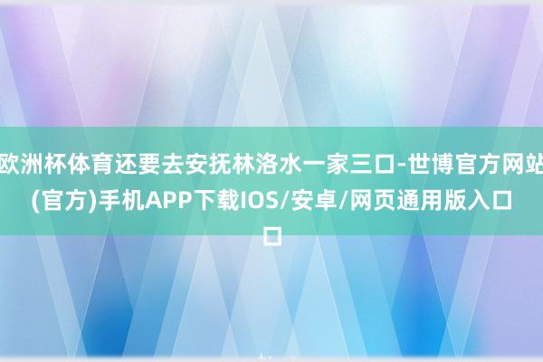 欧洲杯体育还要去安抚林洛水一家三口-世博官方网站(官方)手机APP下载IOS/安卓/网页通用版入口