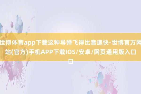 世博体育app下载这种导弹飞得比音速快-世博官方网站(官方)手机APP下载IOS/安卓/网页通用版入口