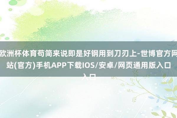 欧洲杯体育苟简来说即是好钢用到刀刃上-世博官方网站(官方)手机APP下载IOS/安卓/网页通用版入口