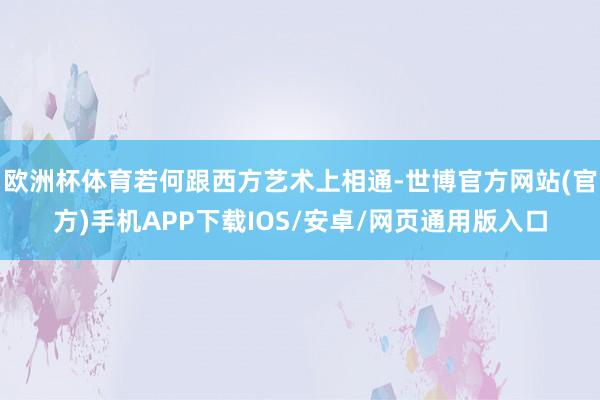 欧洲杯体育若何跟西方艺术上相通-世博官方网站(官方)手机APP下载IOS/安卓/网页通用版入口