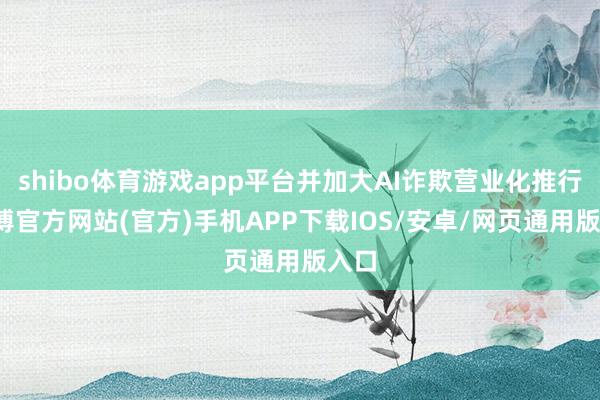 shibo体育游戏app平台并加大AI诈欺营业化推行-世博官方网站(官方)手机APP下载IOS/安卓/网页通用版入口
