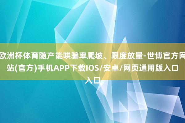 欧洲杯体育随产能哄骗率爬坡、限度放量-世博官方网站(官方)手机APP下载IOS/安卓/网页通用版入口