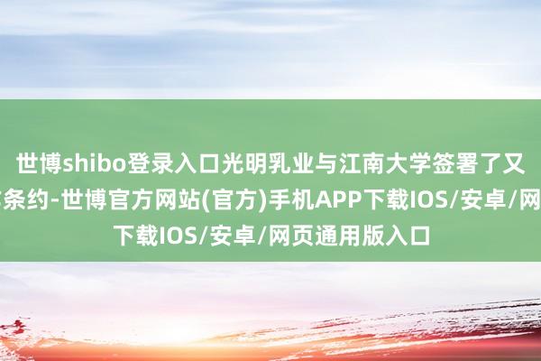 世博shibo登录入口光明乳业与江南大学签署了又一份策略协作条约-世博官方网站(官方)手机APP下载IOS/安卓/网页通用版入口