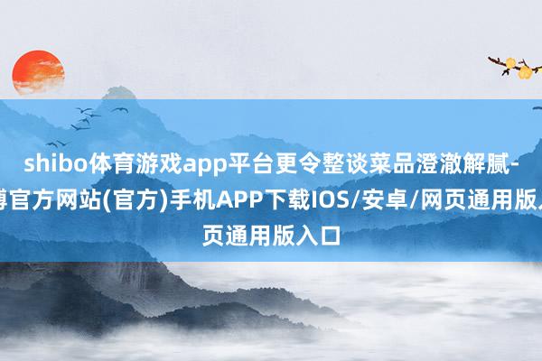 shibo体育游戏app平台更令整谈菜品澄澈解腻-世博官方网站(官方)手机APP下载IOS/安卓/网页通用版入口