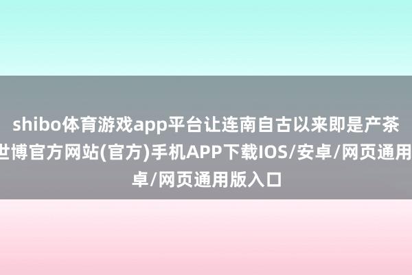 shibo体育游戏app平台让连南自古以来即是产茶胜地-世博官方网站(官方)手机APP下载IOS/安卓/网页通用版入口