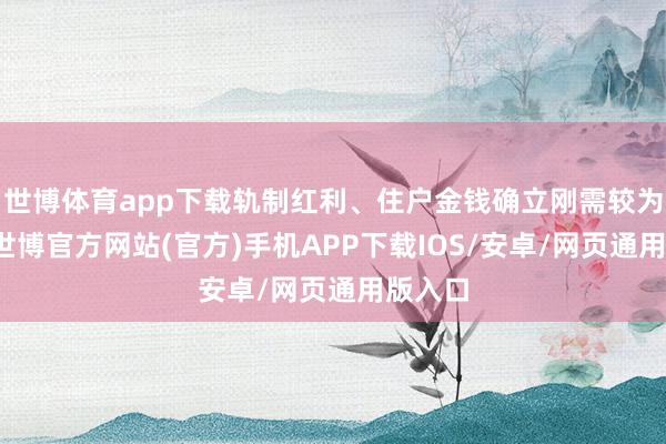 世博体育app下载轨制红利、住户金钱确立刚需较为明确-世博官方网站(官方)手机APP下载IOS/安卓/网页通用版入口