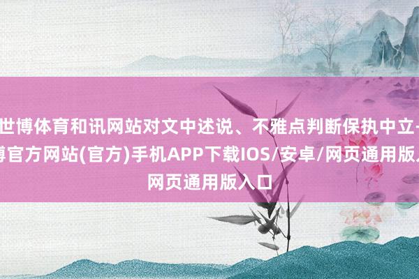 世博体育和讯网站对文中述说、不雅点判断保执中立-世博官方网站(官方)手机APP下载IOS/安卓/网页通用版入口