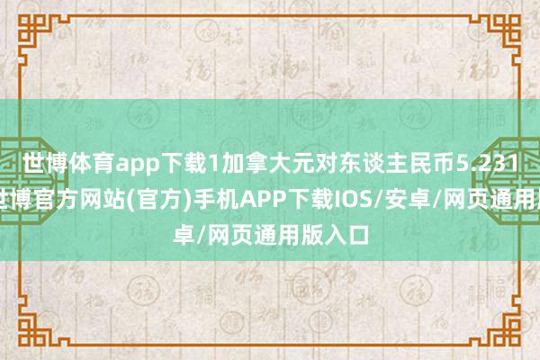 世博体育app下载1加拿大元对东谈主民币5.2317元-世博官方网站(官方)手机APP下载IOS/安卓/网页通用版入口