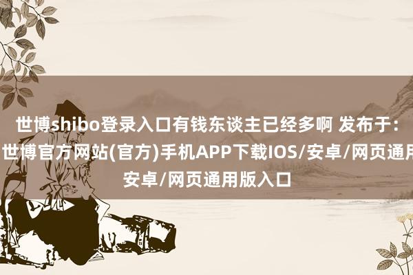 世博shibo登录入口有钱东谈主已经多啊 发布于：北京市-世博官方网站(官方)手机APP下载IOS/安卓/网页通用版入口