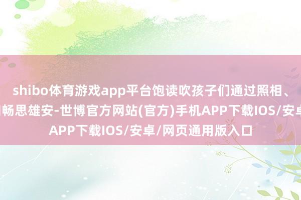shibo体育游戏app平台饱读吹孩子们通过照相、绘制等格式记载和畅思雄安-世博官方网站(官方)手机APP下载IOS/安卓/网页通用版入口