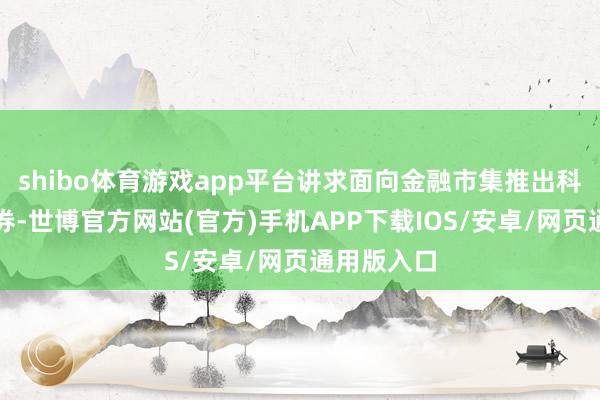 shibo体育游戏app平台讲求面向金融市集推出科技翻新债券-世博官方网站(官方)手机APP下载IOS/安卓/网页通用版入口