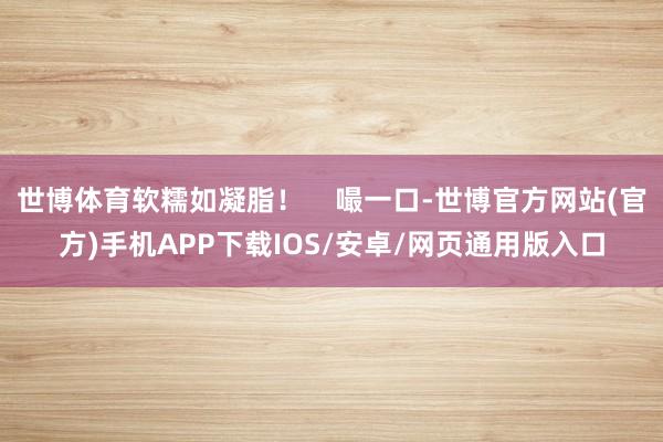 世博体育软糯如凝脂！    嘬一口-世博官方网站(官方)手机APP下载IOS/安卓/网页通用版入口