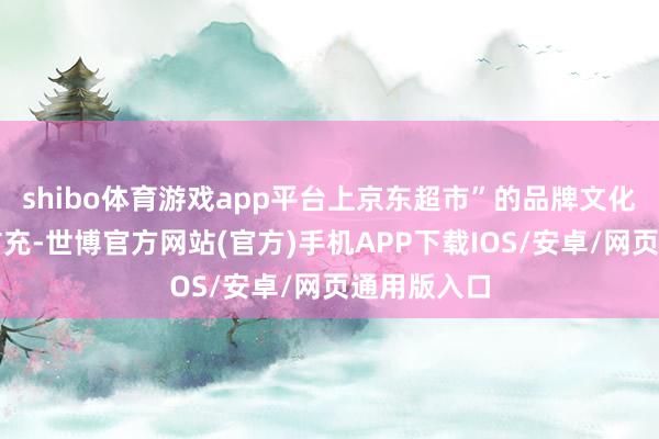 shibo体育游戏app平台上京东超市”的品牌文化完满全民扩充-世博官方网站(官方)手机APP下载IOS/安卓/网页通用版入口