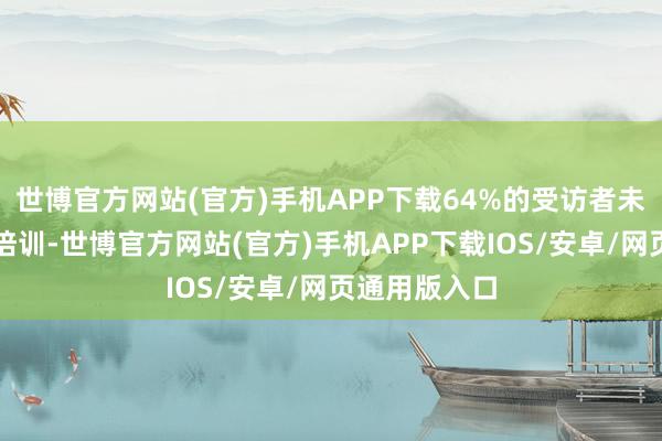世博官方网站(官方)手机APP下载64%的受访者未罗致过干系培训-世博官方网站(官方)手机APP下载IOS/安卓/网页通用版入口