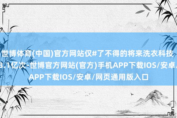 世博体育(中国)官方网站仅#了不得的将来洗衣科技 话题便新增曝光3.1亿次-世博官方网站(官方)手机APP下载IOS/安卓/网页通用版入口