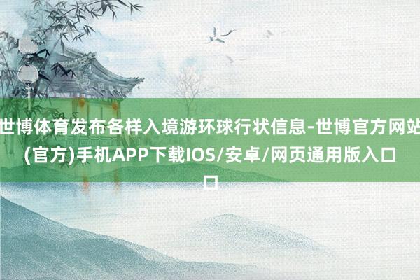 世博体育发布各样入境游环球行状信息-世博官方网站(官方)手机APP下载IOS/安卓/网页通用版入口