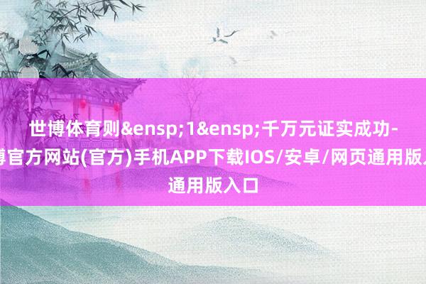 世博体育则&ensp;1&ensp;千万元证实成功-世博官方网站(官方)手机APP下载IOS/安卓/网页通用版入口
