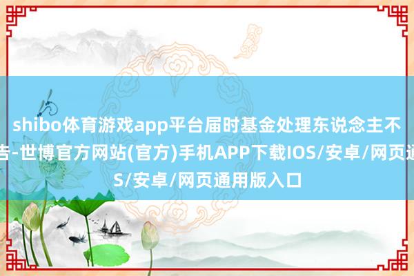 shibo体育游戏app平台届时基金处理东说念主不再另行公告-世博官方网站(官方)手机APP下载IOS/安卓/网页通用版入口