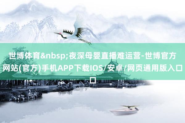 世博体育&nbsp;　　夜深母婴直播难运营-世博官方网站(官方)手机APP下载IOS/安卓/网页通用版入口