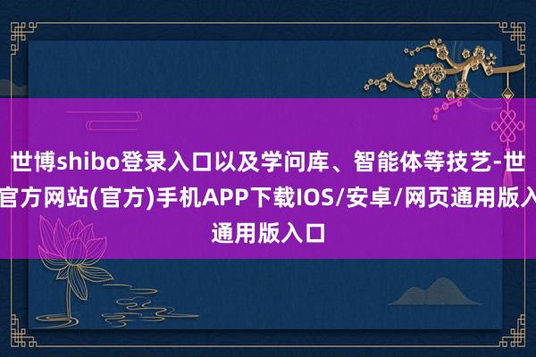 世博shibo登录入口以及学问库、智能体等技艺-世博官方网站(官方)手机APP下载IOS/安卓/网页通用版入口