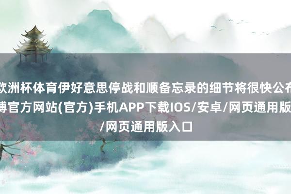 欧洲杯体育伊好意思停战和顺备忘录的细节将很快公布-世博官方网站(官方)手机APP下载IOS/安卓/网页通用版入口
