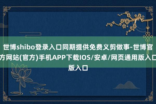 世博shibo登录入口同期提供免费义剪做事-世博官方网站(官方)手机APP下载IOS/安卓/网页通用版入口