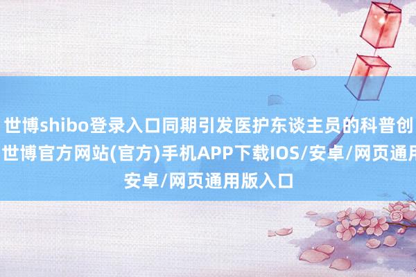 世博shibo登录入口同期引发医护东谈主员的科普创作关怀-世博官方网站(官方)手机APP下载IOS/安卓/网页通用版入口