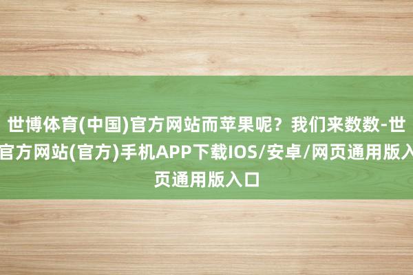 世博体育(中国)官方网站而苹果呢？我们来数数-世博官方网站(官方)手机APP下载IOS/安卓/网页通用版入口