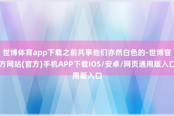 世博体育app下载之前共事他们亦然白色的-世博官方网站(官方)手机APP下载IOS/安卓/网页通用版入口