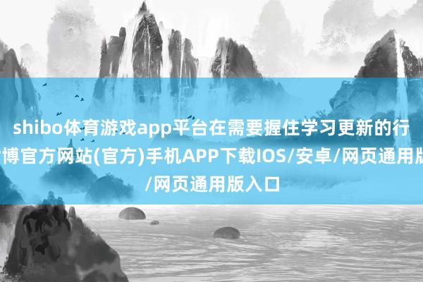 shibo体育游戏app平台在需要握住学习更新的行业-世博官方网站(官方)手机APP下载IOS/安卓/网页通用版入口