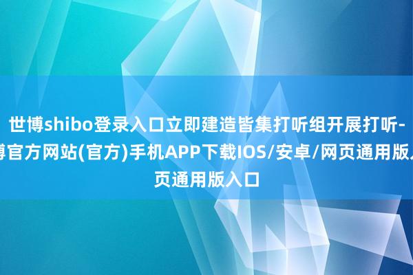世博shibo登录入口立即建造皆集打听组开展打听-世博官方网站(官方)手机APP下载IOS/安卓/网页通用版入口