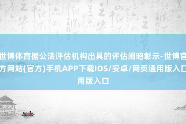 世博体育据公法评估机构出具的评估阐昭彰示-世博官方网站(官方)手机APP下载IOS/安卓/网页通用版入口