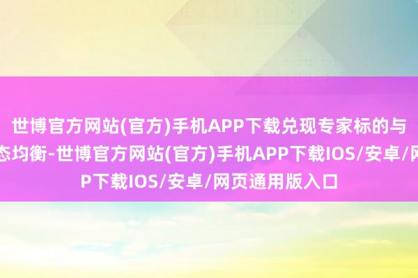 世博官方网站(官方)手机APP下载兑现专家标的与生意利益的动态均衡-世博官方网站(官方)手机APP下载IOS/安卓/网页通用版入口