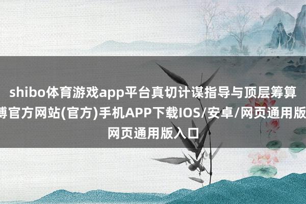 shibo体育游戏app平台真切计谋指导与顶层筹算-世博官方网站(官方)手机APP下载IOS/安卓/网页通用版入口