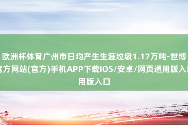 欧洲杯体育广州市日均产生生涯垃圾1.17万吨-世博官方网站(官方)手机APP下载IOS/安卓/网页通用版入口