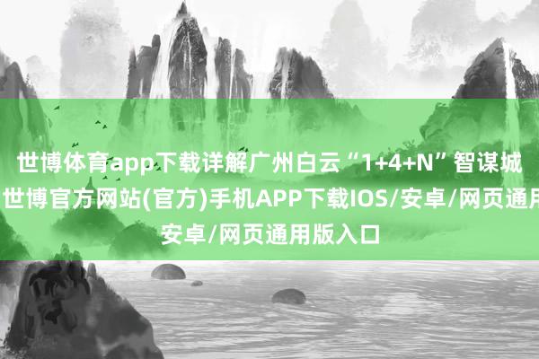 世博体育app下载详解广州白云“1+4+N”智谋城管推行-世博官方网站(官方)手机APP下载IOS/安卓/网页通用版入口