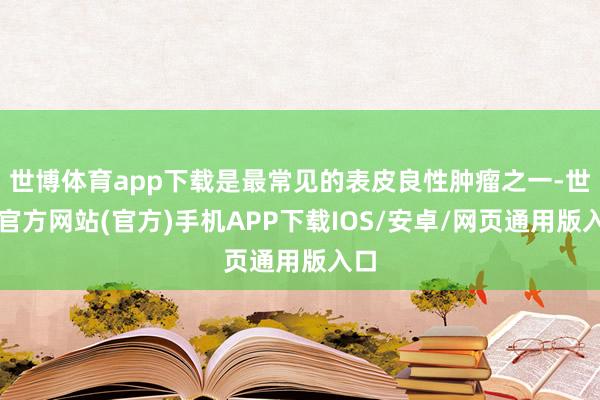 世博体育app下载是最常见的表皮良性肿瘤之一-世博官方网站(官方)手机APP下载IOS/安卓/网页通用版入口
