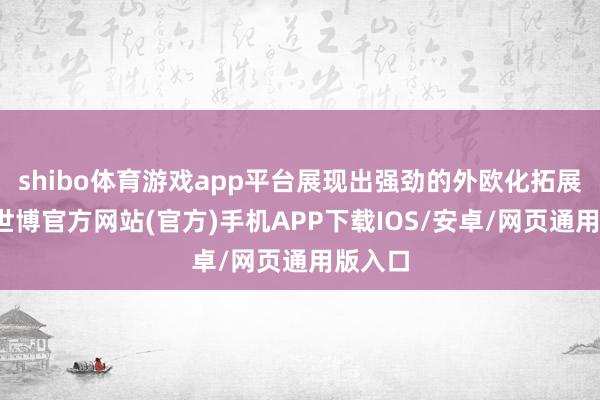 shibo体育游戏app平台展现出强劲的外欧化拓展态势-世博官方网站(官方)手机APP下载IOS/安卓/网页通用版入口