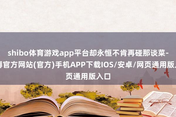 shibo体育游戏app平台却永恒不肯再碰那谈菜-世博官方网站(官方)手机APP下载IOS/安卓/网页通用版入口