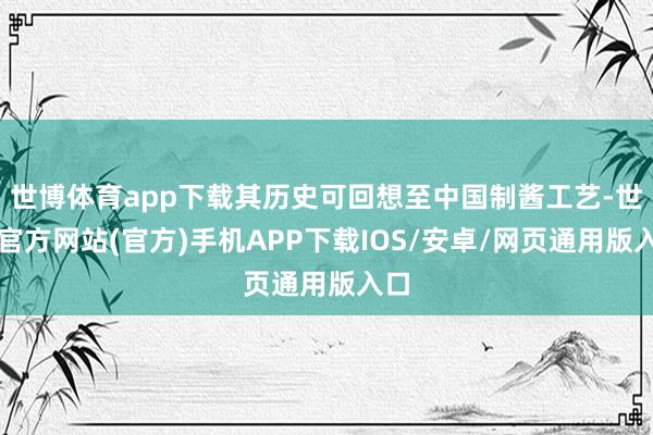 世博体育app下载其历史可回想至中国制酱工艺-世博官方网站(官方)手机APP下载IOS/安卓/网页通用版入口