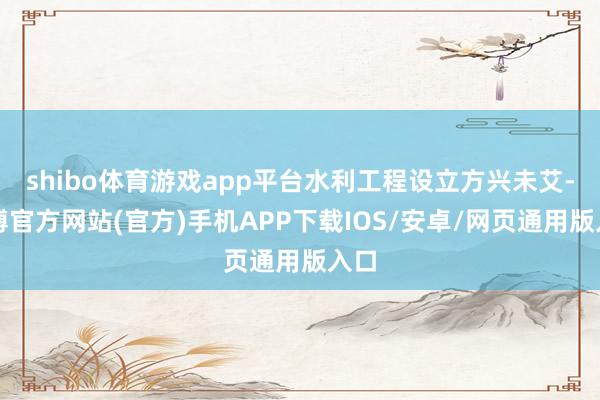 shibo体育游戏app平台水利工程设立方兴未艾-世博官方网站(官方)手机APP下载IOS/安卓/网页通用版入口