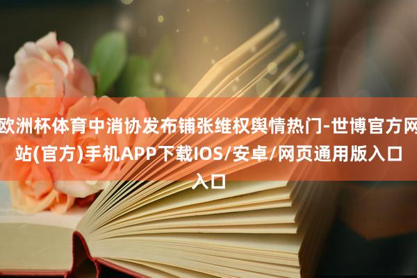 欧洲杯体育中消协发布铺张维权舆情热门-世博官方网站(官方)手机APP下载IOS/安卓/网页通用版入口