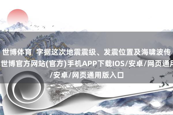 世博体育 字据这次地震震级、发震位置及海啸波传播旅途-世博官方网站(官方)手机APP下载IOS/安卓/网页通用版入口