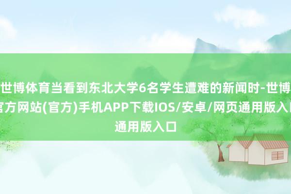 世博体育当看到东北大学6名学生遭难的新闻时-世博官方网站(官方)手机APP下载IOS/安卓/网页通用版入口